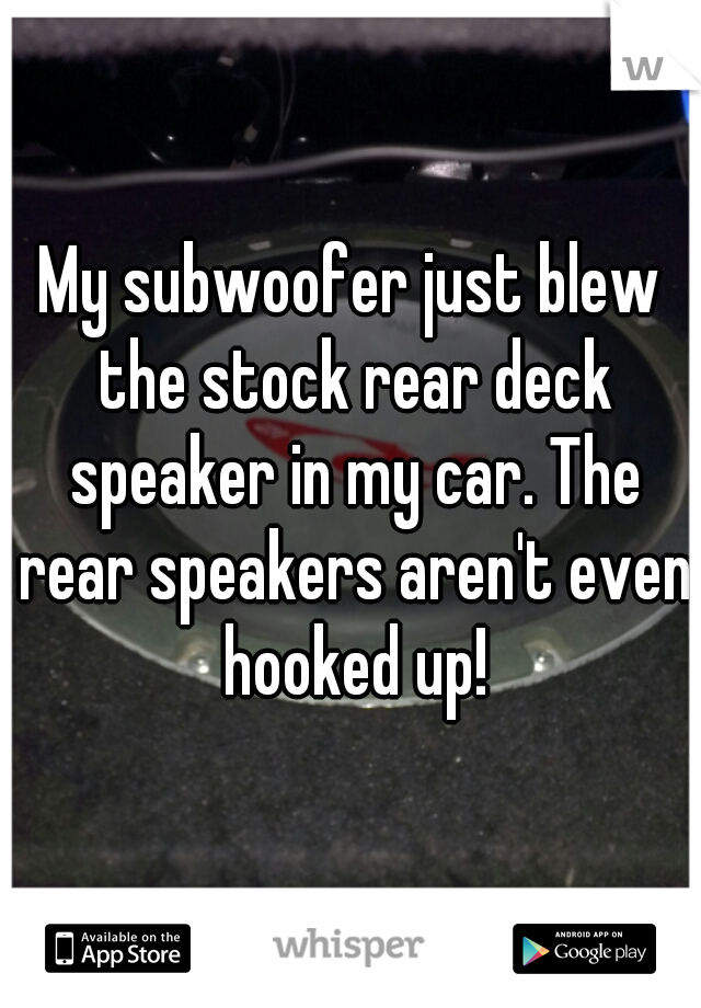 My subwoofer just blew the stock rear deck speaker in my car. The rear speakers aren't even hooked up!