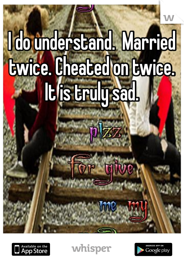 I do understand.  Married twice. Cheated on twice.  It is truly sad.