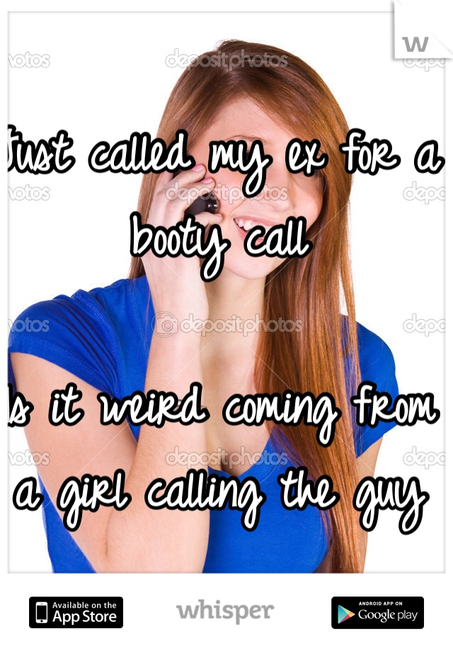 Just called my ex for a booty call

Is it weird coming from a girl calling the guy