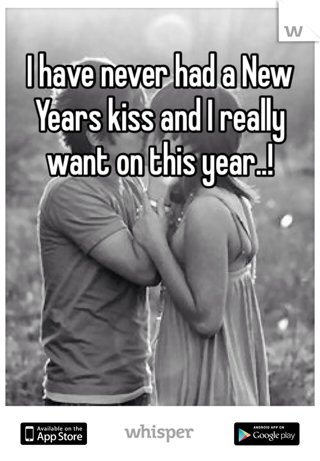 I have never had a New Years kiss and I really want on this year..! 
