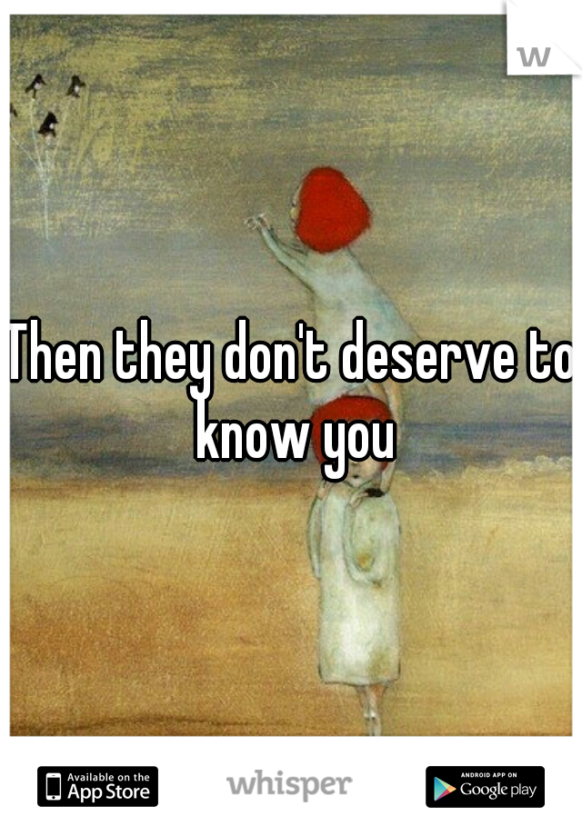 Then they don't deserve to know you