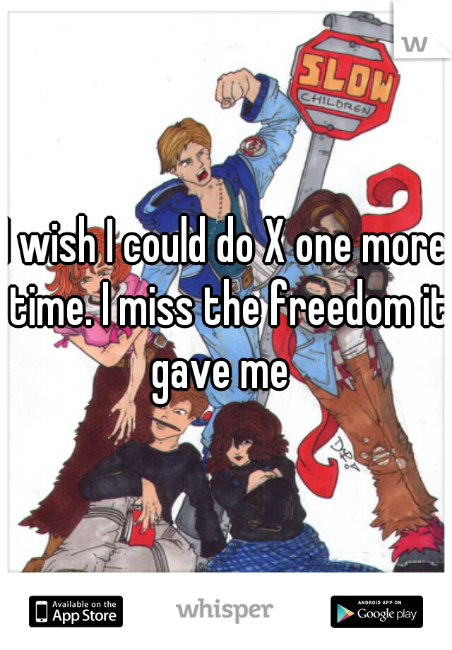 I wish I could do X one more time. I miss the freedom it gave me  