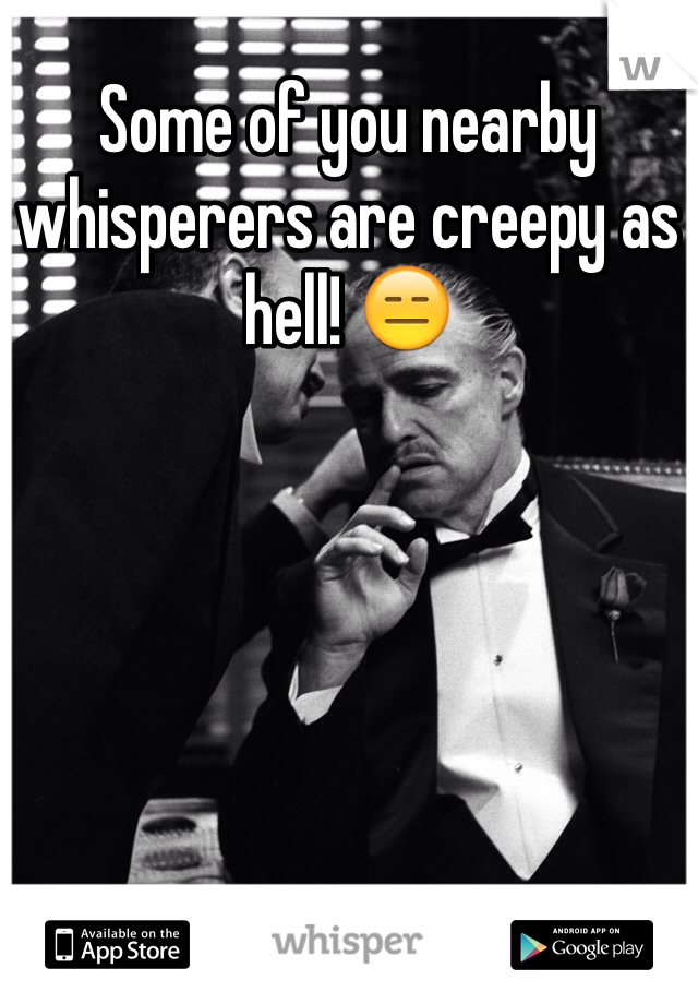 Some of you nearby whisperers are creepy as hell! 😑