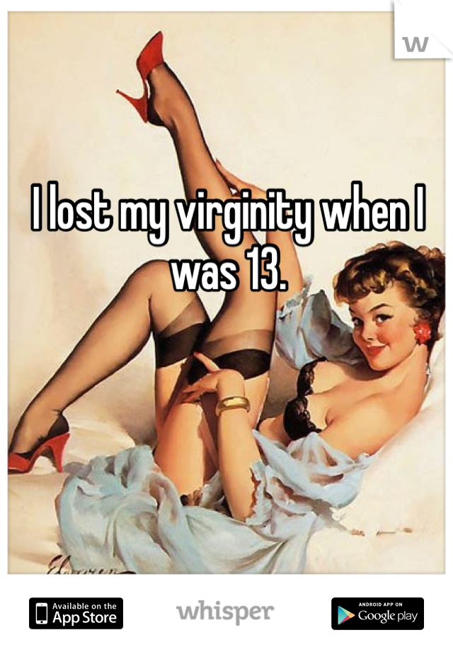I lost my virginity when I was 13.