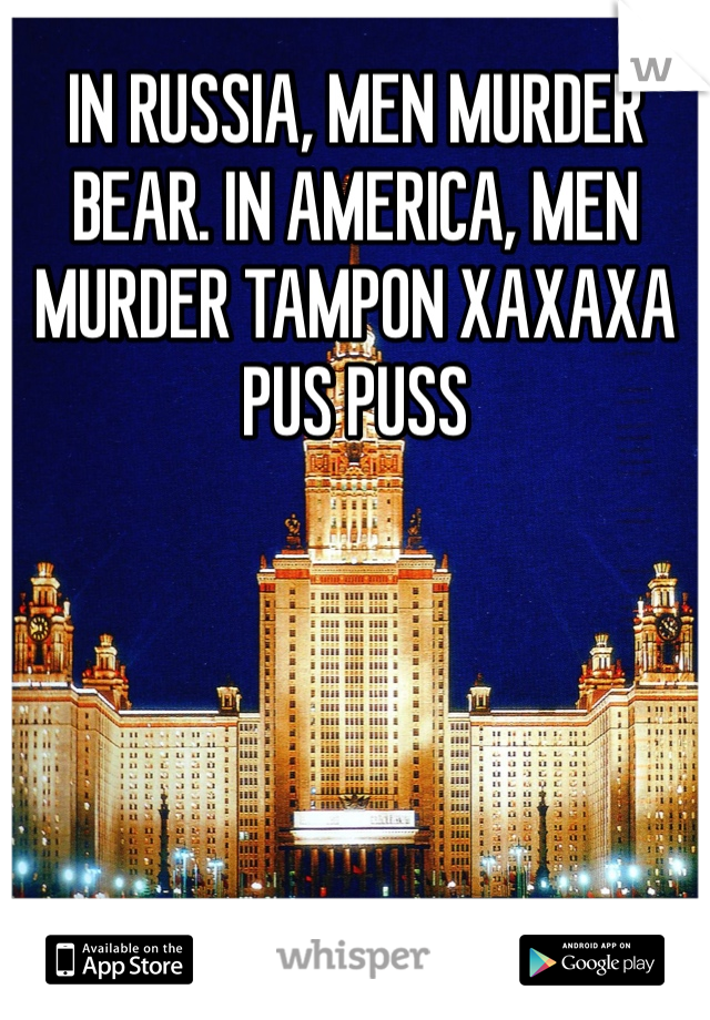 IN RUSSIA, MEN MURDER BEAR. IN AMERICA, MEN MURDER TAMPON XAXAXA PUS PUSS