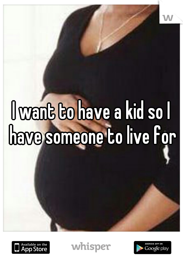 I want to have a kid so I have someone to live for