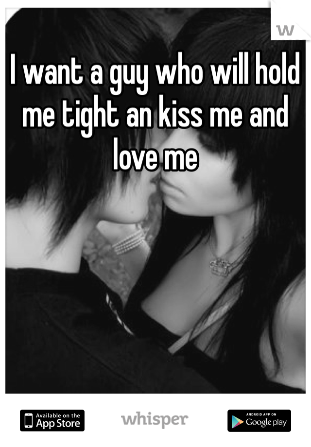 I want a guy who will hold me tight an kiss me and love me