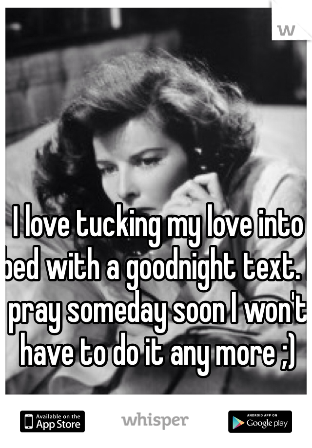 I love tucking my love into bed with a goodnight text. I pray someday soon I won't have to do it any more ;)