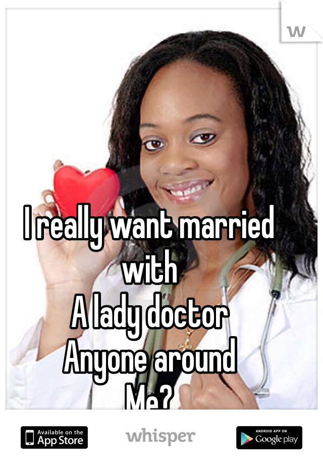 I really want married with 
A lady doctor
Anyone around
Me?