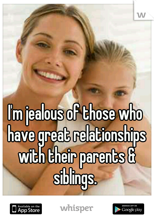 I'm jealous of those who have great relationships with their parents & siblings. 
