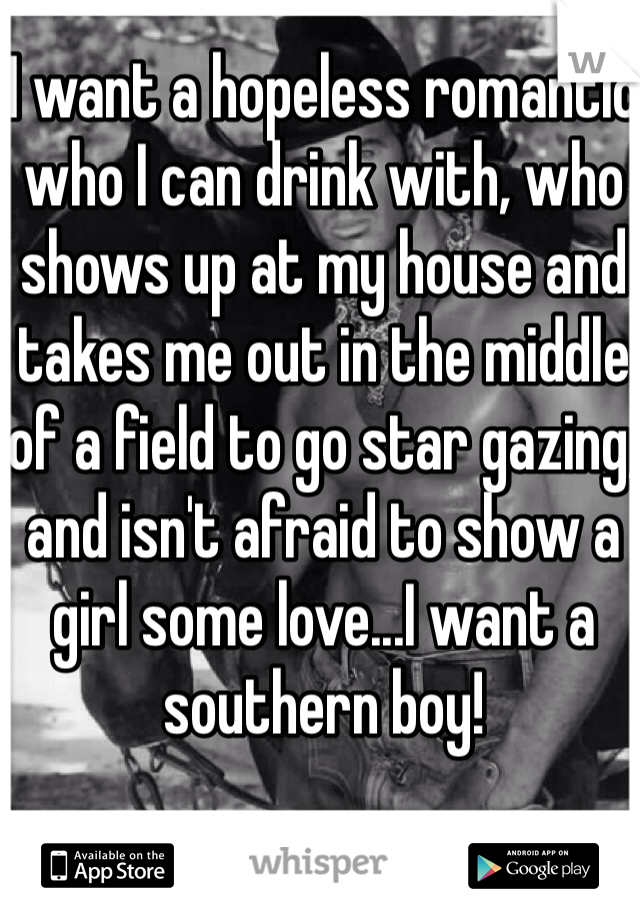 I want a hopeless romantic who I can drink with, who shows up at my house and takes me out in the middle of a field to go star gazing, and isn't afraid to show a girl some love...I want a southern boy!