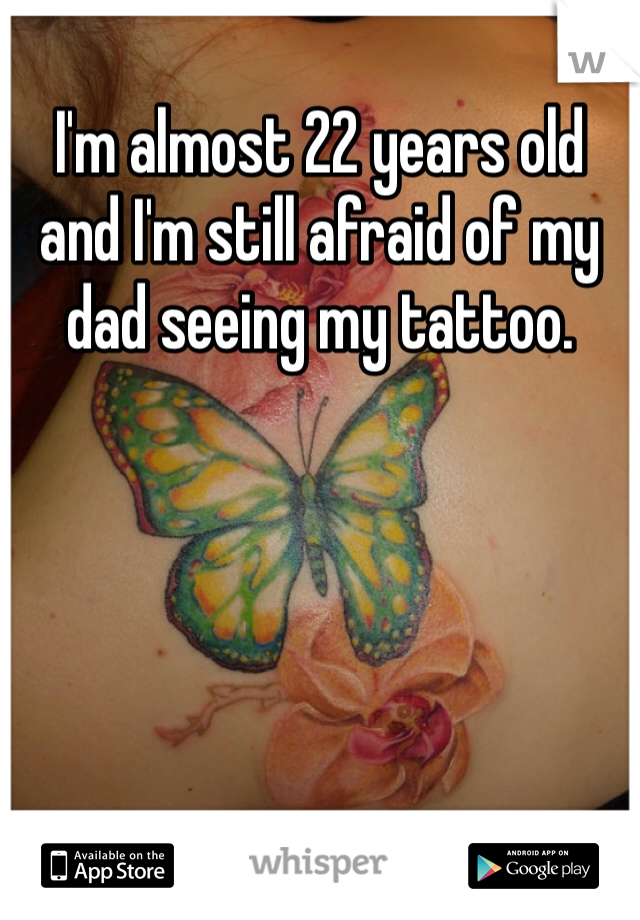 I'm almost 22 years old and I'm still afraid of my dad seeing my tattoo.