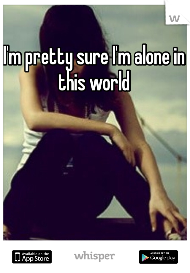 I'm pretty sure I'm alone in this world