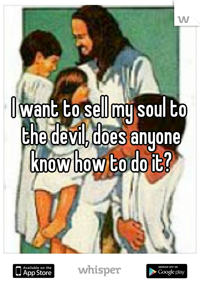 I want to sell my soul to the devil, does anyone know how to do it?