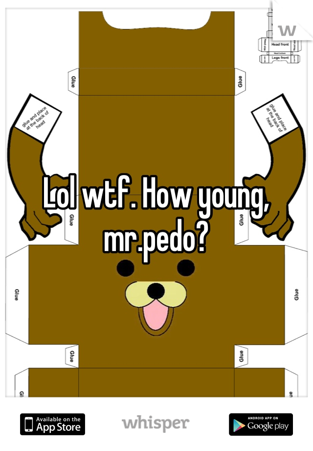 Lol wtf. How young, mr.pedo?
