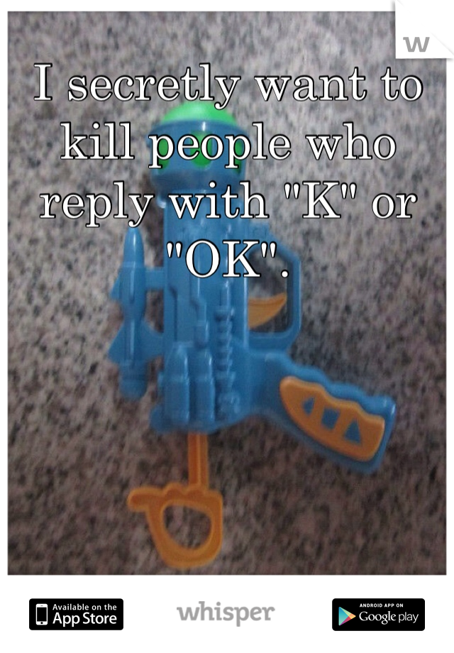 I secretly want to kill people who reply with "K" or "OK". 