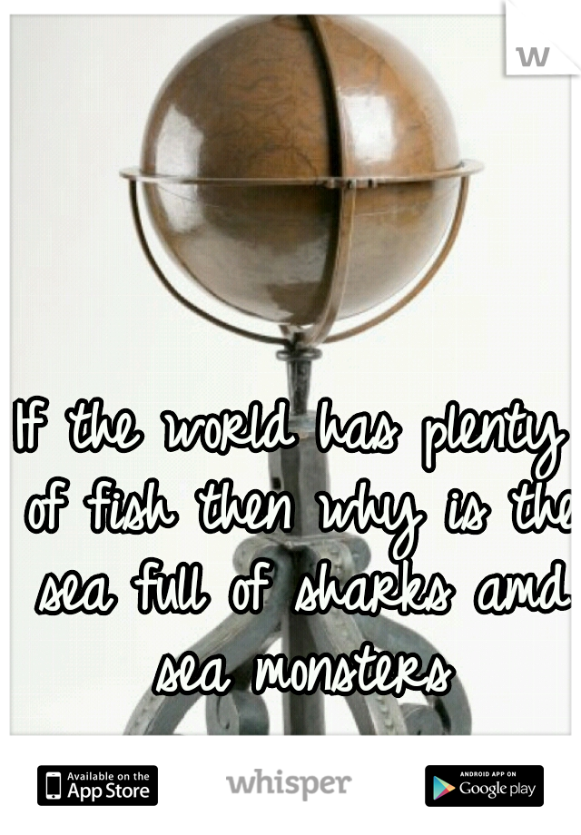 If the world has plenty of fish then why is the sea full of sharks amd sea monsters