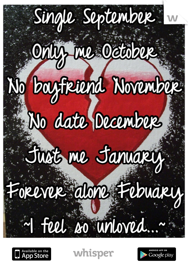 Single September
Only me October
No boyfriend November
No date December
Just me January
Forever alone Febuary
~I feel so unloved...~