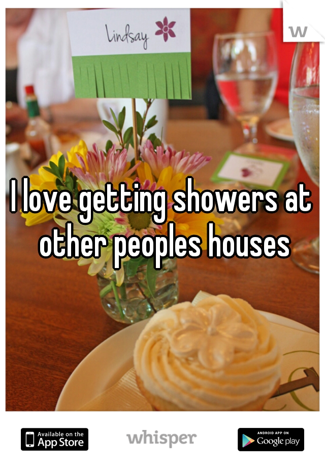 I love getting showers at other peoples houses
