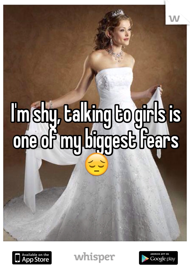I'm shy, talking to girls is one of my biggest fears 😔