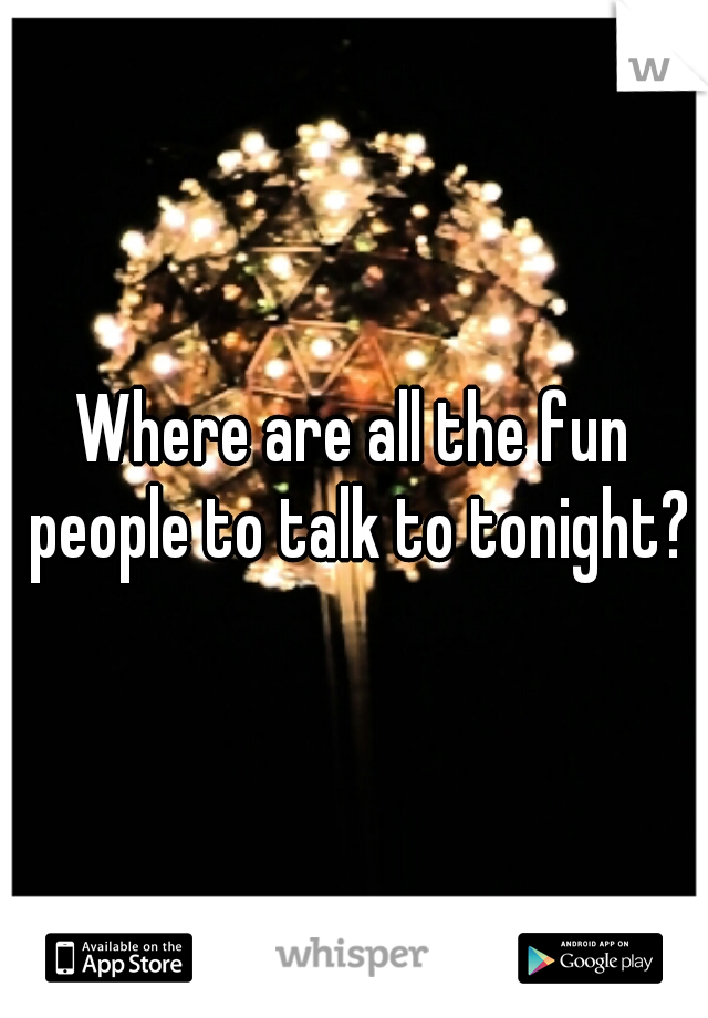 Where are all the fun people to talk to tonight?