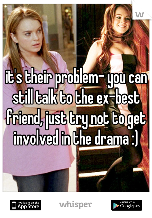it's their problem- you can still talk to the ex-best friend, just try not to get involved in the drama :)