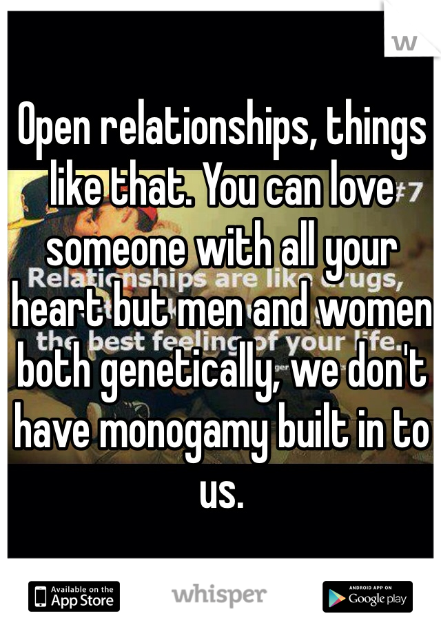 Open relationships, things like that. You can love someone with all your heart but men and women both genetically, we don't have monogamy built in to us. 