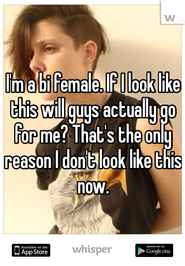 I'm a bi female. If I look like this will guys actually go for me? That's the only reason I don't look like this now. 