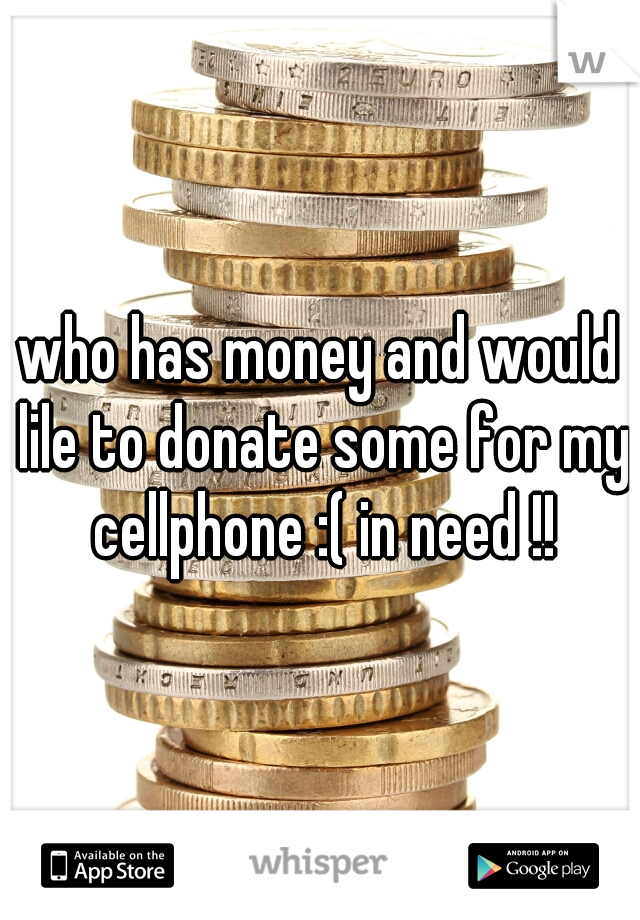 who has money and would lile to donate some for my cellphone :( in need !!