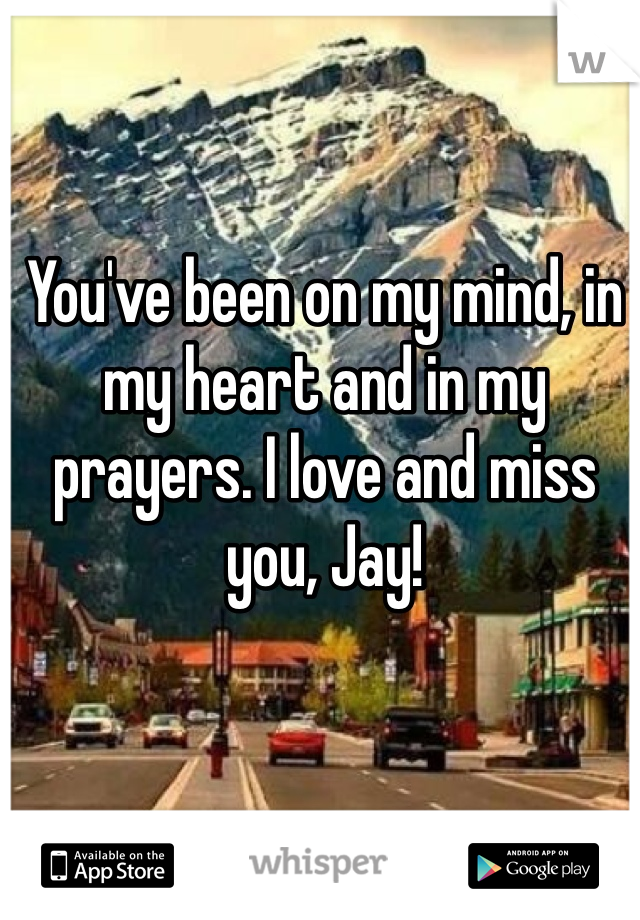 You've been on my mind, in my heart and in my prayers. I love and miss you, Jay! 