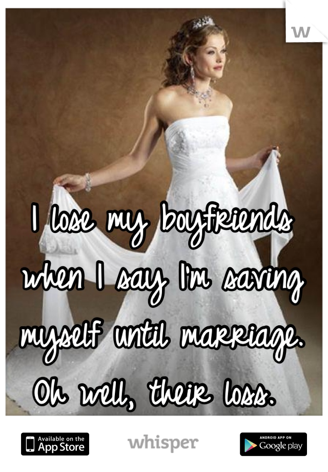 I lose my boyfriends when I say I'm saving myself until marriage. Oh well, their loss. 
