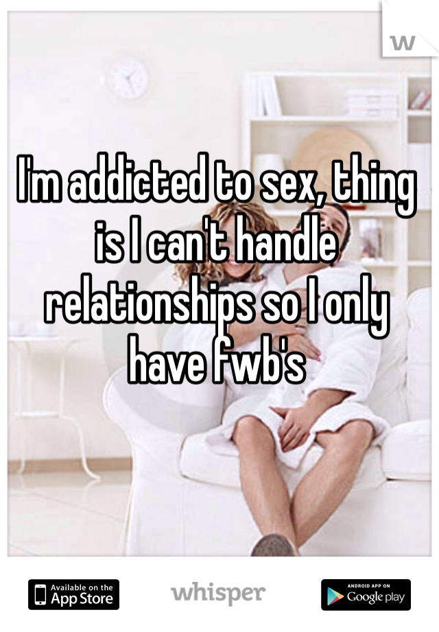 I'm addicted to sex, thing is I can't handle relationships so I only have fwb's