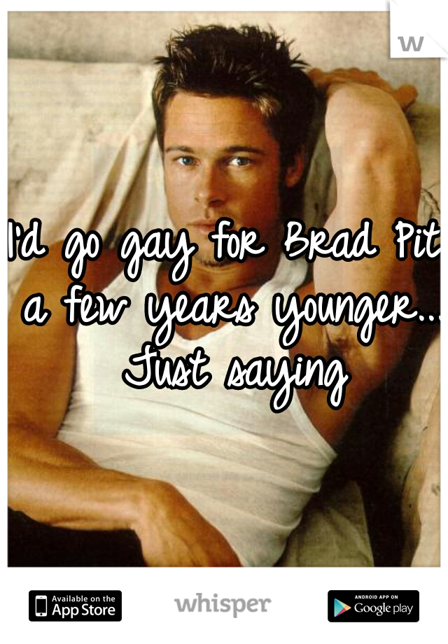 I'd go gay for Brad Pit a few years younger... Just saying
