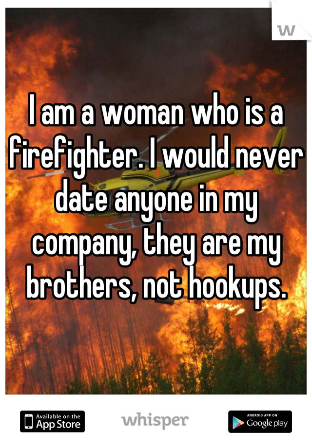 I am a woman who is a firefighter. I would never date anyone in my company, they are my brothers, not hookups.