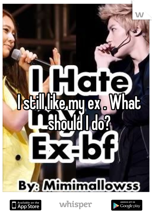 I still like my ex . What should I do?