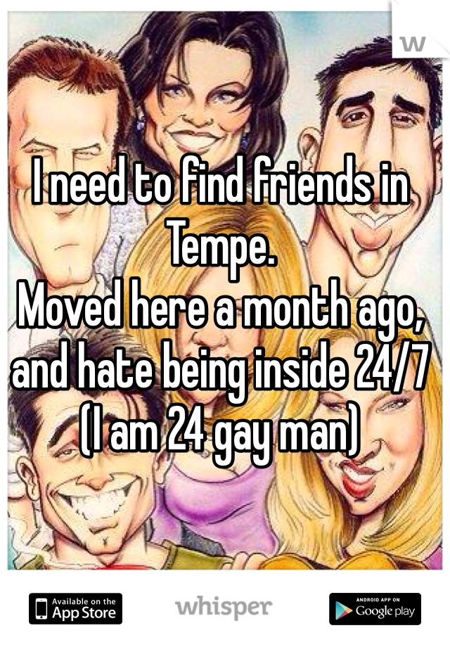 I need to find friends in Tempe.
Moved here a month ago, and hate being inside 24/7
(I am 24 gay man)