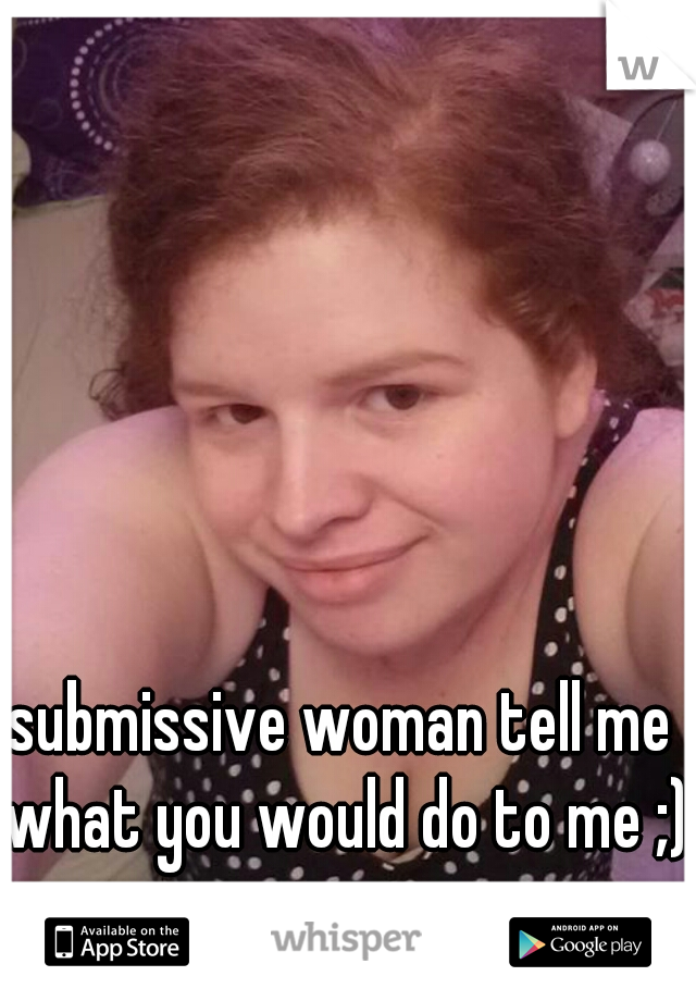 submissive woman tell me what you would do to me ;)