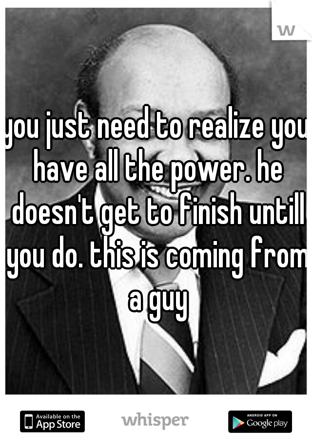 you just need to realize you have all the power. he doesn't get to finish untill you do. this is coming from a guy