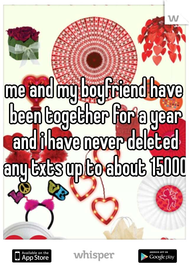me and my boyfriend have been together for a year and i have never deleted any txts up to about 15000