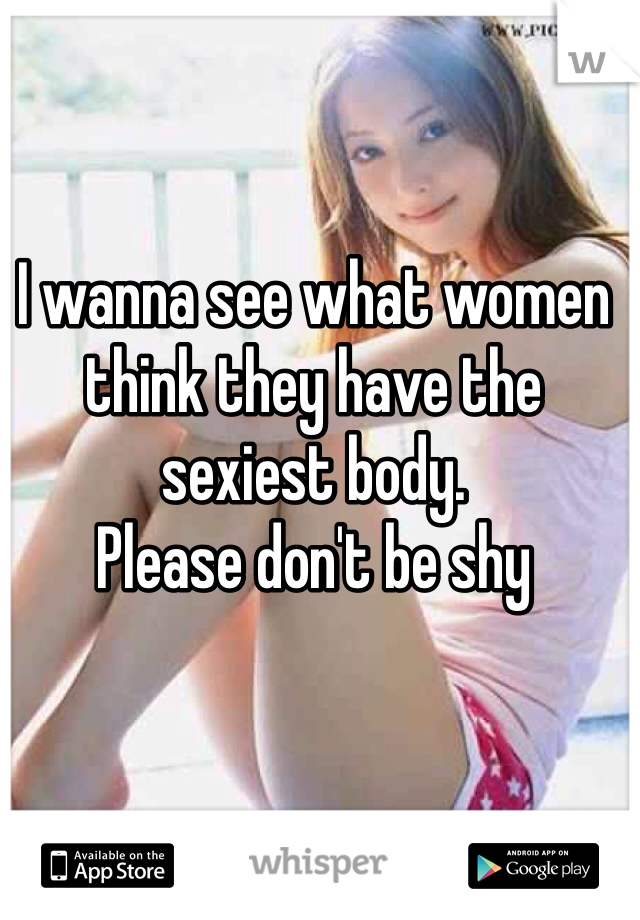 I wanna see what women think they have the sexiest body.
Please don't be shy