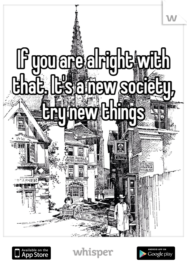 If you are alright with that. It's a new society, try new things 