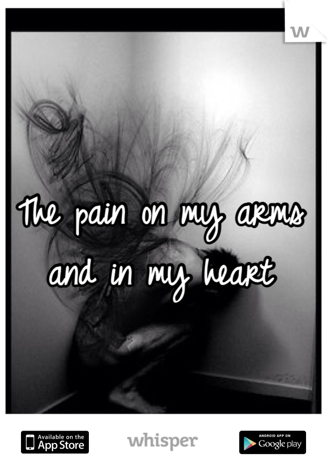 The pain on my arms and in my heart