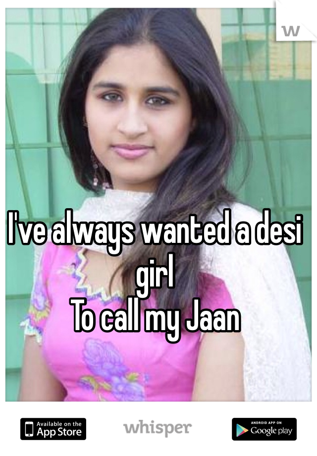 I've always wanted a desi girl 
To call my Jaan 