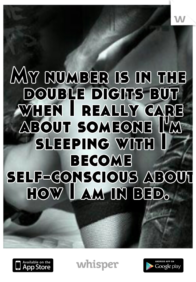 My number is in the double digits but when I really care about someone I'm sleeping with I become self-conscious about how I am in bed. 