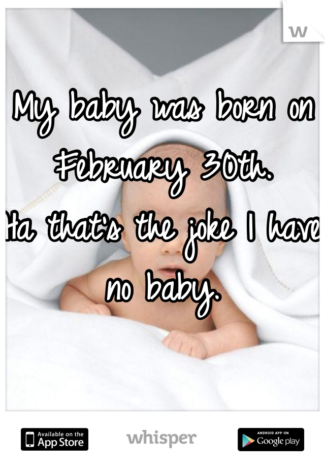 My baby was born on February 30th. 
Ha that's the joke I have no baby. 