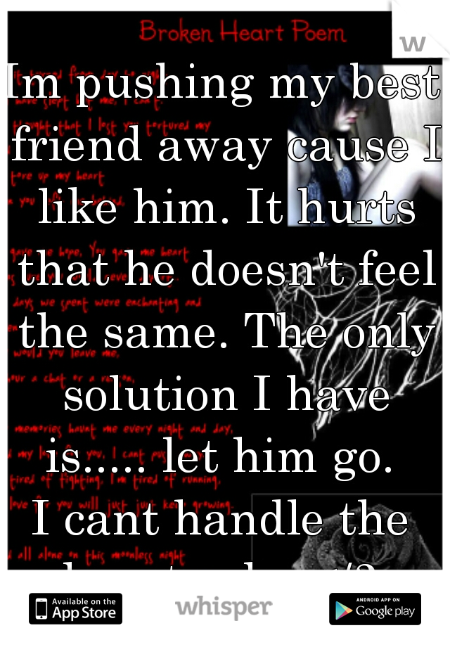 Im pushing my best friend away cause I like him. It hurts that he doesn't feel the same. The only solution I have is..... let him go. 
I cant handle the heart ache </3 
