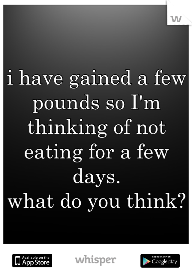 i have gained a few pounds so I'm thinking of not eating for a few days.
what do you think?