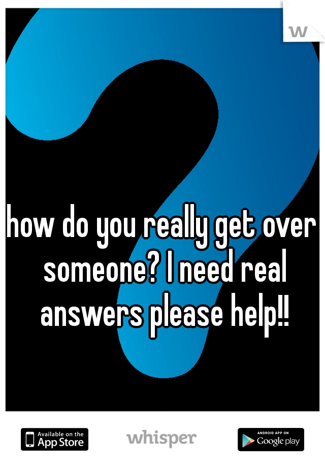 how do you really get over someone? I need real answers please help!!
