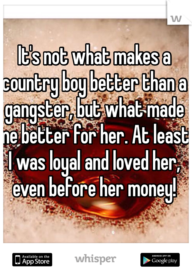 It's not what makes a country boy better than a gangster, but what made me better for her. At least I was loyal and loved her, even before her money! 