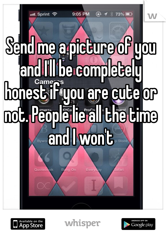 Send me a picture of you and I'll be completely honest if you are cute or not. People lie all the time and I won't